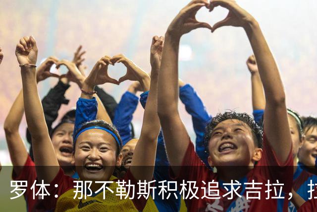 罗体：那不勒斯积极追求吉拉，拉齐奥坚守3000万欧元要价